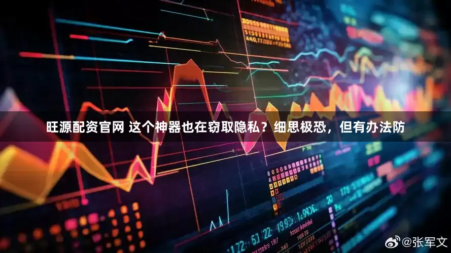 旺源配资官网 这个神器也在窃取隐私？细思极恐，但有办法防