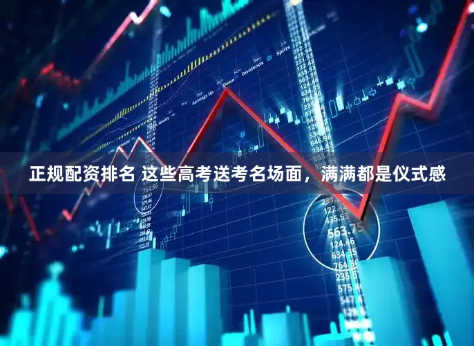 正规配资排名 这些高考送考名场面，满满都是仪式感
