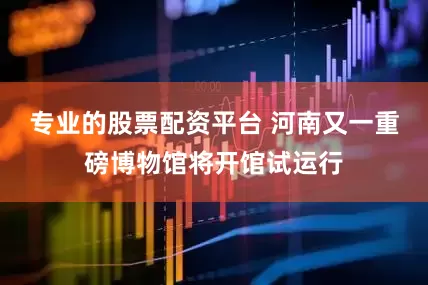 专业的股票配资平台 河南又一重磅博物馆将开馆试运行