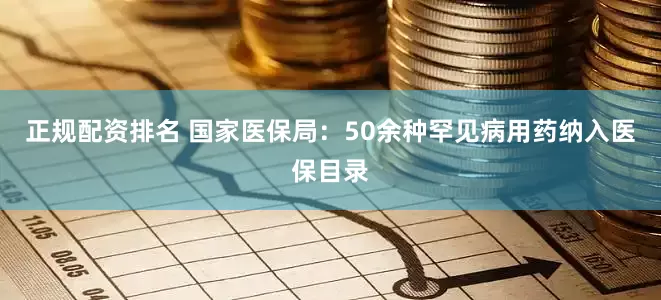 正规配资排名 国家医保局：50余种罕见病用药纳入医保目录