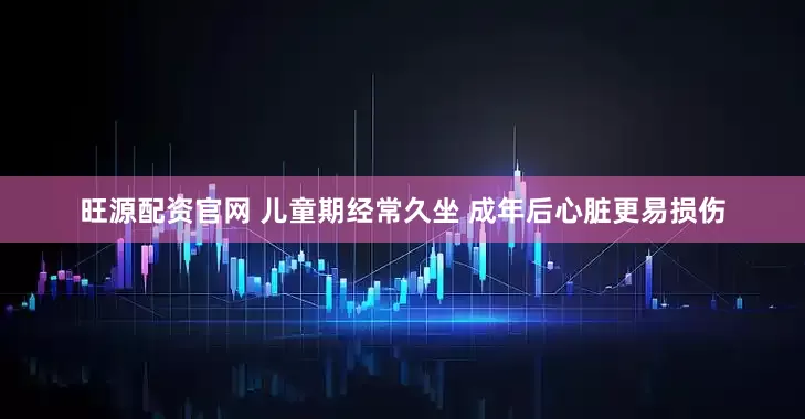 旺源配资官网 儿童期经常久坐 成年后心脏更易损伤