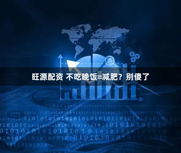 旺源配资 不吃晚饭=减肥？别傻了