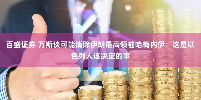 百盛证券 万斯谈可能清除伊朗最高领袖哈梅内伊：这是以色列人该决定的事
