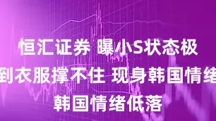 恒汇证券 曝小S状态极差瘦到衣服撑不住 现身韩国情绪低落