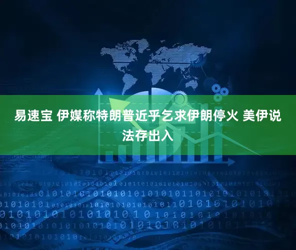 易速宝 伊媒称特朗普近乎乞求伊朗停火 美伊说法存出入