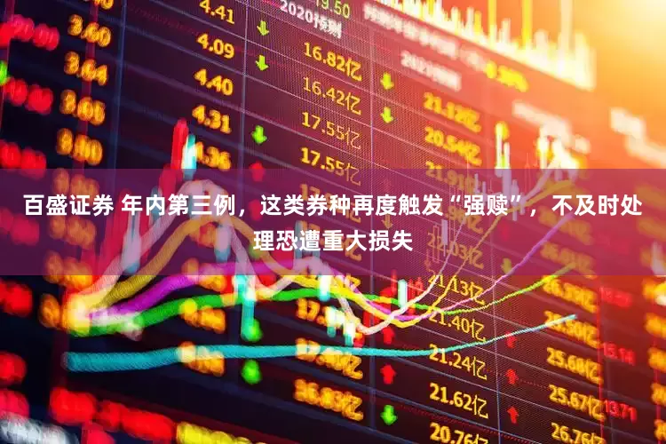 百盛证券 年内第三例，这类券种再度触发“强赎”，不及时处理恐遭重大损失
