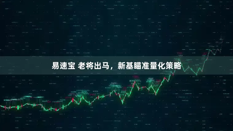 易速宝 老将出马，新基瞄准量化策略