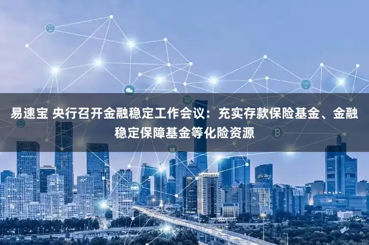 易速宝 央行召开金融稳定工作会议：充实存款保险基金、金融稳定保障基金等化险资源