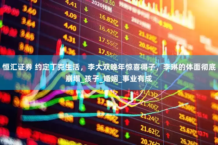 恒汇证券 约定丁克生活，李大双晚年惊喜得子，李琳的体面彻底崩塌_孩子_婚姻_事业有成