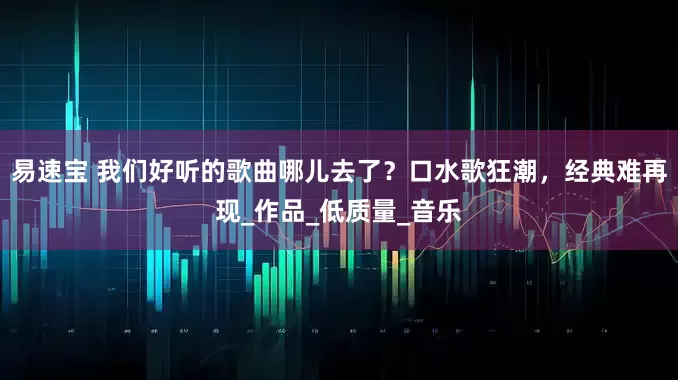 易速宝 我们好听的歌曲哪儿去了？口水歌狂潮，经典难再现_作品_低质量_音乐