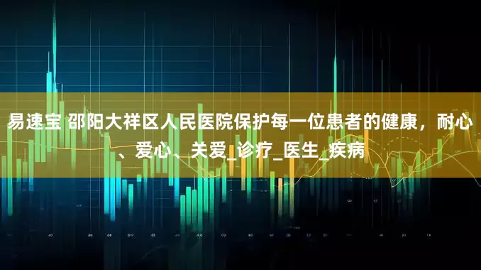 易速宝 邵阳大祥区人民医院保护每一位患者的健康，耐心、爱心、关爱_诊疗_医生_疾病