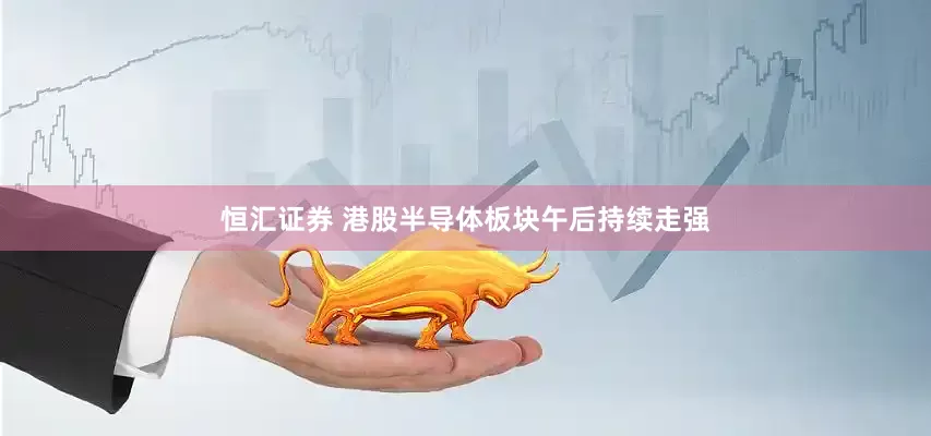恒汇证券 港股半导体板块午后持续走强