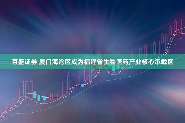 百盛证券 厦门海沧区成为福建省生物医药产业核心承载区