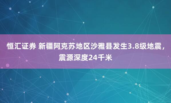 恒汇证券 新疆阿克苏地区沙雅县发生3.8级地震，震源深度24千米