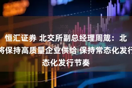 恒汇证券 北交所副总经理周箴：北交所将保持高质量企业供给 保持常态化发行节奏