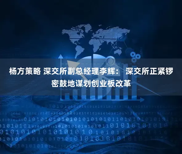 杨方策略 深交所副总经理李辉： 深交所正紧锣密鼓地谋划创业板改革