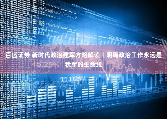 百盛证券 新时代政治建军方略解读｜明确政治工作永远是我军的生命线