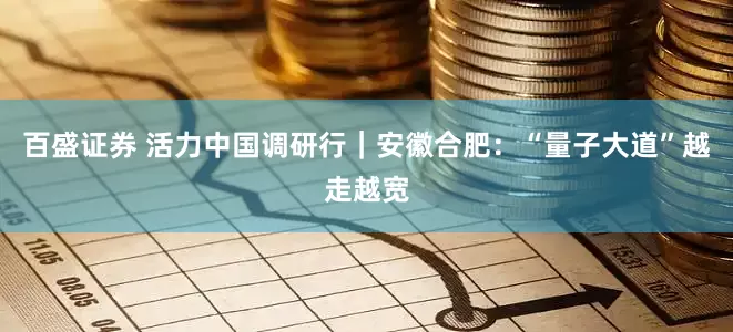 百盛证券 活力中国调研行｜安徽合肥：“量子大道”越走越宽
