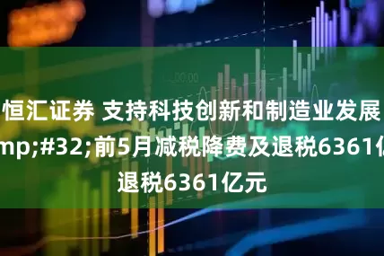 恒汇证券 支持科技创新和制造业发展&#32;前5月减税降费及退税6361亿元