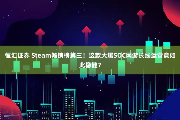 恒汇证券 Steam畅销榜第三！这款大爆SOC网游长线运营竟如此稳健？