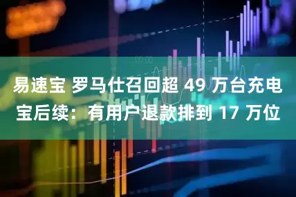 易速宝 罗马仕召回超 49 万台充电宝后续：有用户退款排到 17 万位