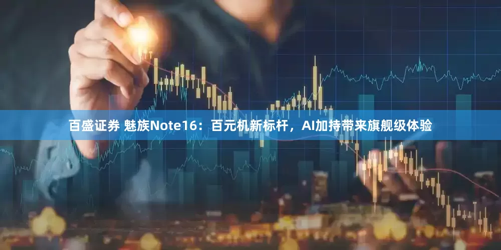 百盛证券 魅族Note16：百元机新标杆，AI加持带来旗舰级体验
