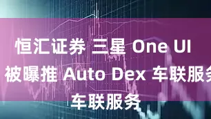 恒汇证券 三星 One UI 8 被曝推 Auto Dex 车联服务
