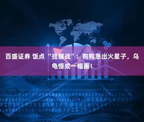 百盛证券 饭点 “拉锯战”：狗狗急出火星子，乌龟慢成一幅画！
