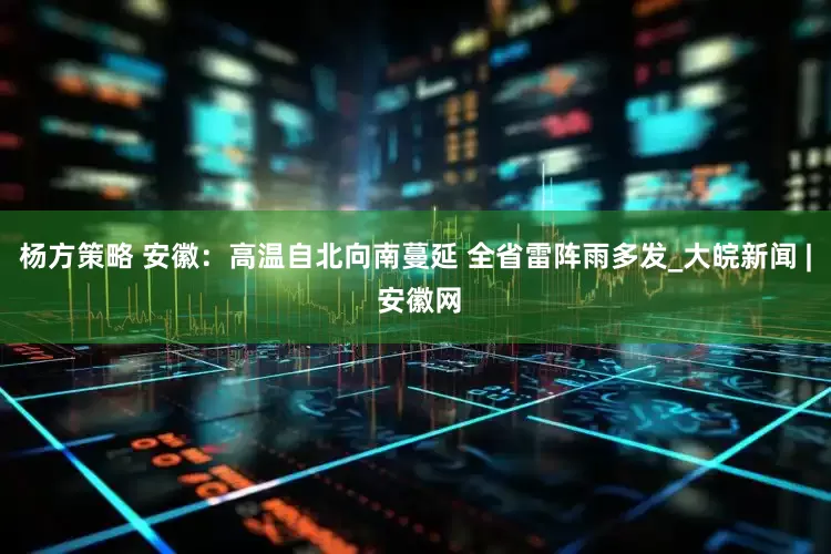 杨方策略 安徽：高温自北向南蔓延 全省雷阵雨多发_大皖新闻 | 安徽网