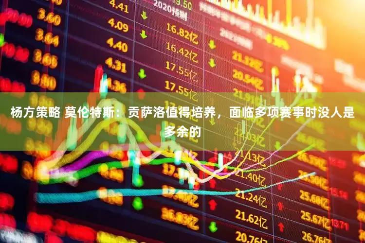 杨方策略 莫伦特斯：贡萨洛值得培养，面临多项赛事时没人是多余的