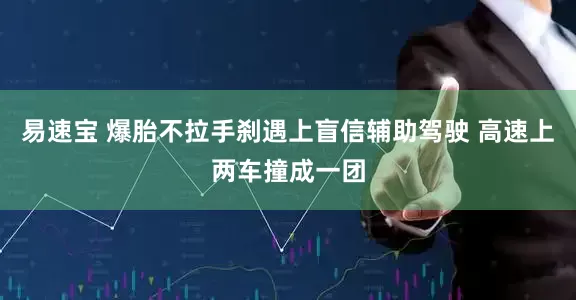 易速宝 爆胎不拉手刹遇上盲信辅助驾驶 高速上两车撞成一团