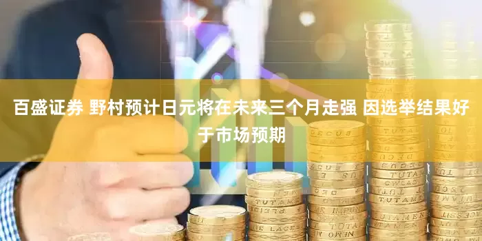 百盛证券 野村预计日元将在未来三个月走强 因选举结果好于市场预期