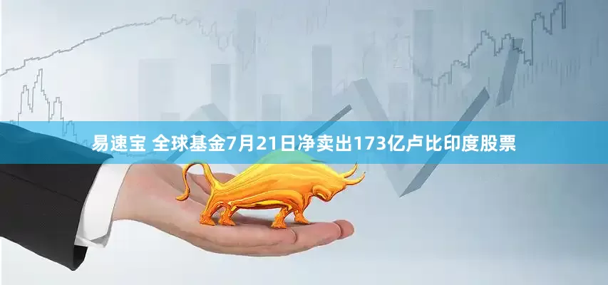 易速宝 全球基金7月21日净卖出173亿卢比印度股票