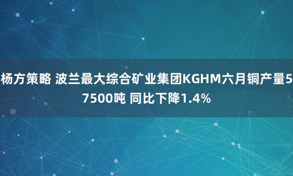 杨方策略 波兰最大综合矿业集团KGHM六月铜产量57500吨 同比下降1.4%