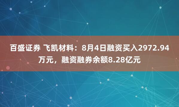 百盛证券 飞凯材料：8月4日融资买入2972.94万元，融资融券余额8.28亿元