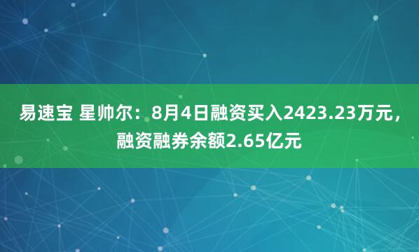 易速宝 星帅尔：8月4日融资买入2423.23万元，融资融券余额2.65亿元