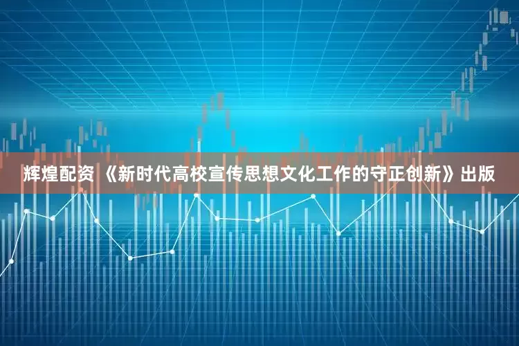 辉煌配资 《新时代高校宣传思想文化工作的守正创新》出版