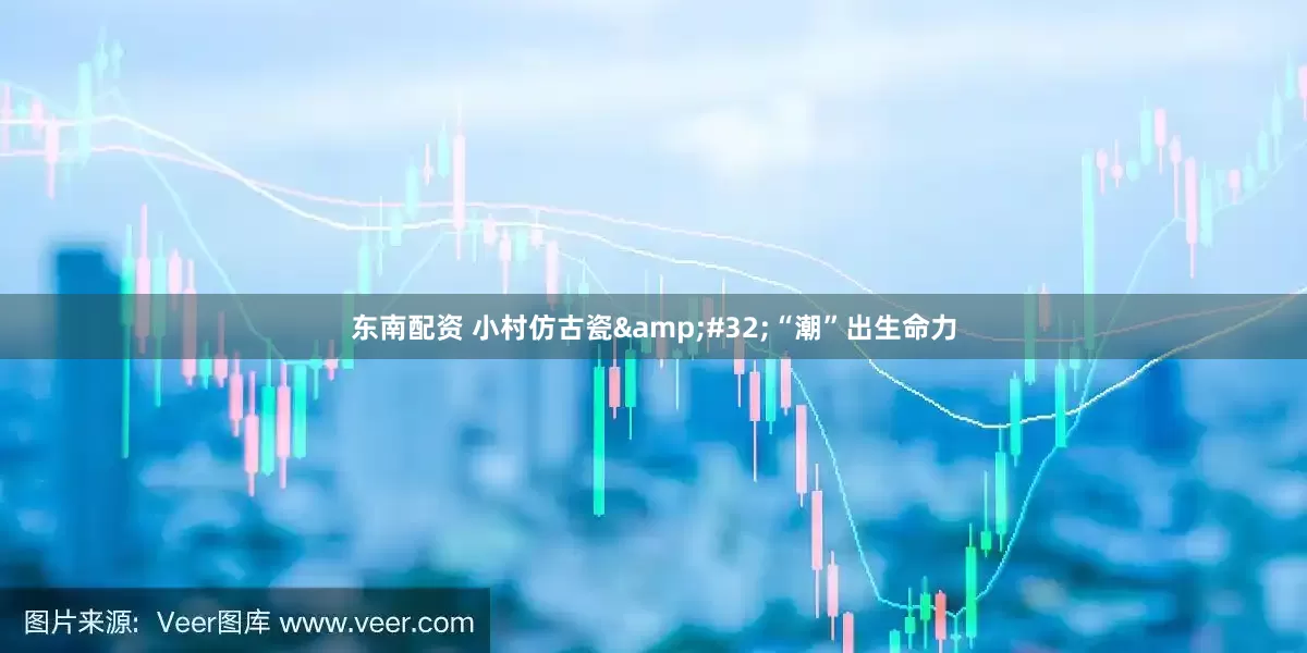 东南配资 小村仿古瓷&#32;“潮”出生命力
