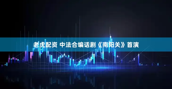 老虎配资 中法合编话剧《南阳关》首演