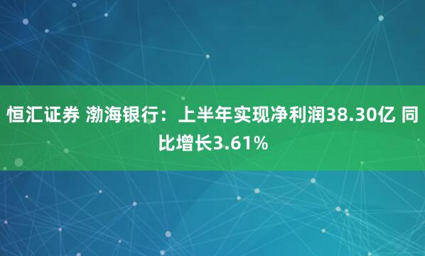恒汇证券 渤海银行：上半年实现净利润38.30亿 同比增长3.61%