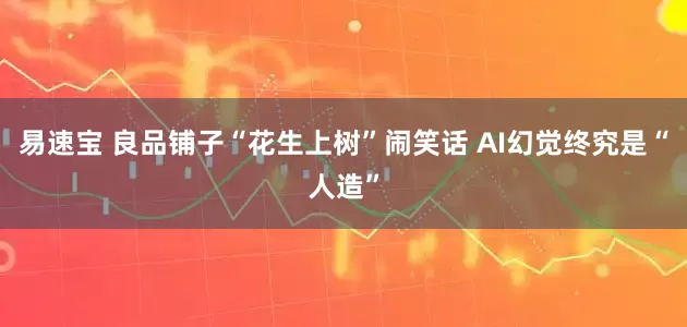 易速宝 良品铺子“花生上树”闹笑话 AI幻觉终究是“人造”