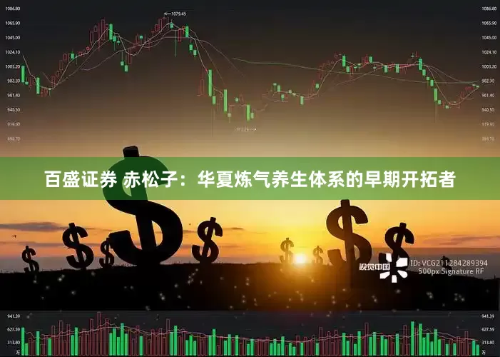 百盛证券 赤松子：华夏炼气养生体系的早期开拓者