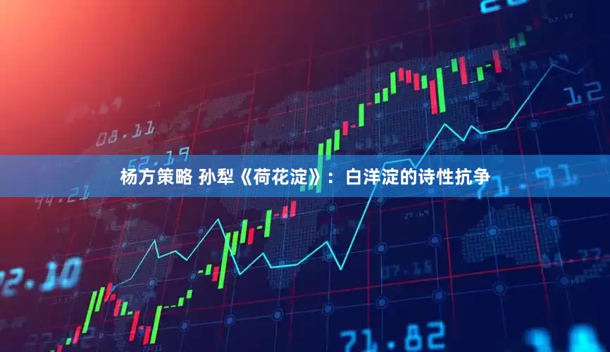 杨方策略 孙犁《荷花淀》：白洋淀的诗性抗争