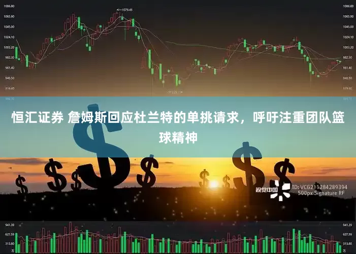 恒汇证券 詹姆斯回应杜兰特的单挑请求，呼吁注重团队篮球精神