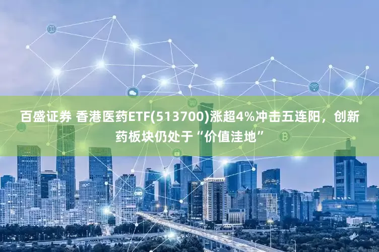 百盛证券 香港医药ETF(513700)涨超4%冲击五连阳，创新药板块仍处于“价值洼地”