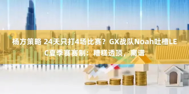杨方策略 24天只打4场比赛？GX战队Noah吐槽LEC夏季赛赛制：糟糕透顶，离谱
