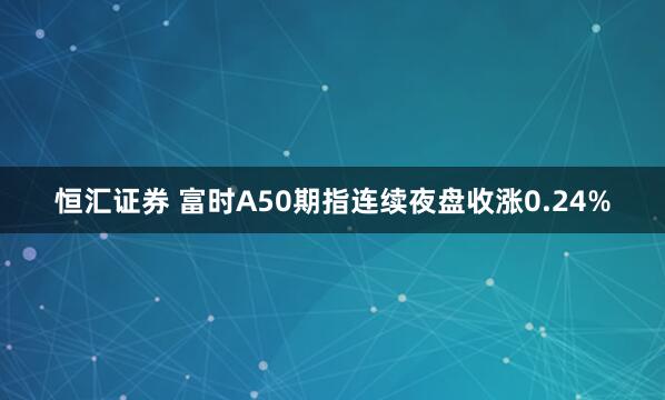 恒汇证券 富时A50期指连续夜盘收涨0.24%