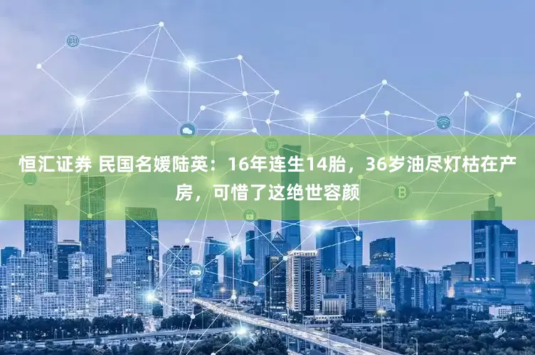 恒汇证券 民国名媛陆英：16年连生14胎，36岁油尽灯枯在产房，可惜了这绝世容颜