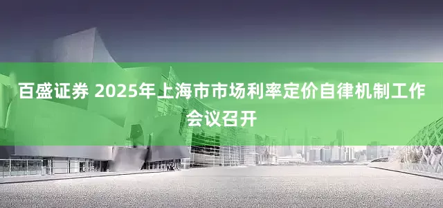 百盛证券 2025年上海市市场利率定价自律机制工作会议召开