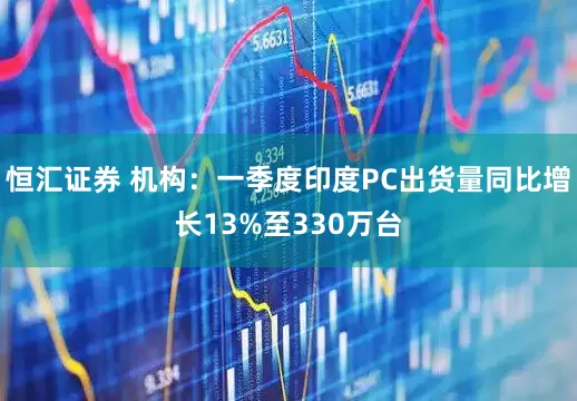 恒汇证券 机构：一季度印度PC出货量同比增长13%至330万台